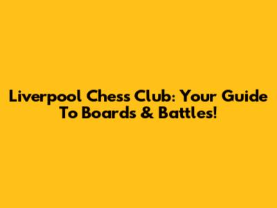 Liverpool Chess Club: Your Guide To Boards & Battles!