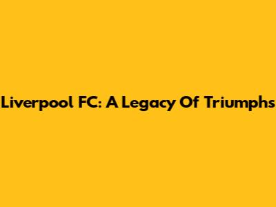Liverpool FC: A Legacy Of Triumphs