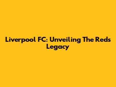 Liverpool FC: Unveiling The Reds' Legacy