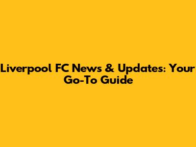 Liverpool FC News & Updates: Your Go-To Guide