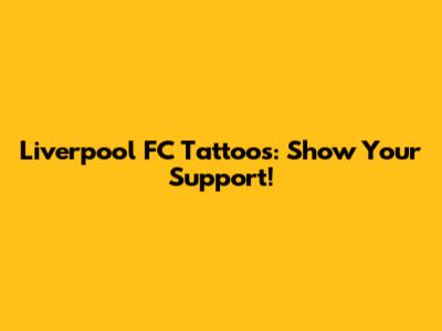 Liverpool FC Tattoos: Show Your Support!