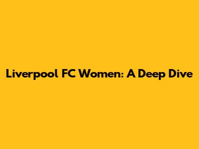 Liverpool FC Women: A Deep Dive