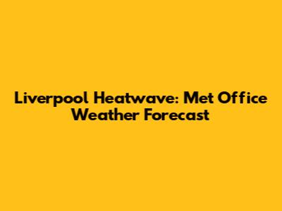 Liverpool Heatwave: Met Office Weather Forecast