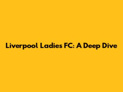 Liverpool Ladies FC: A Deep Dive