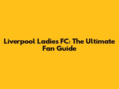 Liverpool Ladies FC: The Ultimate Fan Guide