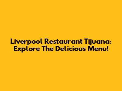 Liverpool Restaurant Tijuana: Explore The Delicious Menu!
