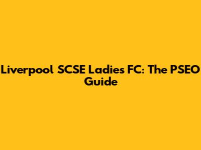 Liverpool SCSE Ladies FC: The PSEO Guide