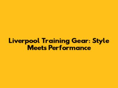 Liverpool Training Gear: Style Meets Performance