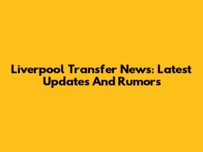 Liverpool Transfer News: Latest Updates And Rumors