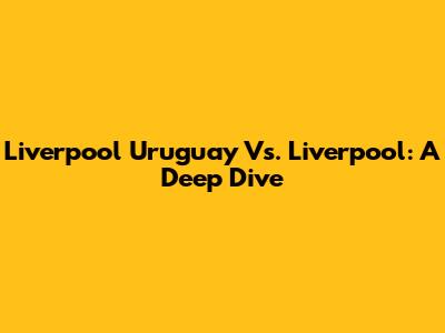Liverpool Uruguay Vs. Liverpool: A Deep Dive