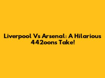 Liverpool Vs Arsenal: A Hilarious 442oons Take!