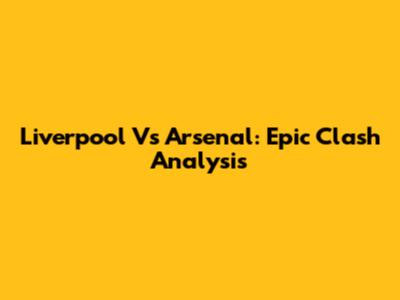 Liverpool Vs Arsenal: Epic Clash Analysis