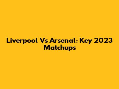 Liverpool Vs Arsenal: Key 2023 Matchups