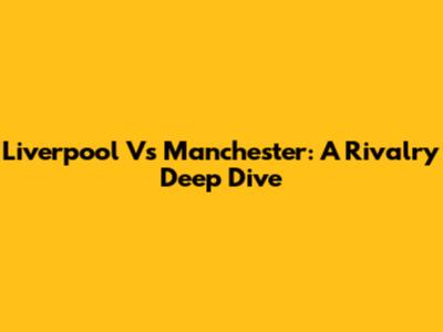 Liverpool Vs Manchester: A Rivalry Deep Dive