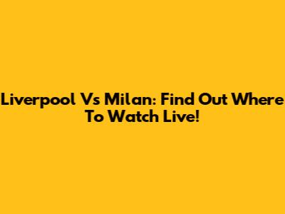 Liverpool Vs Milan: Find Out Where To Watch Live!