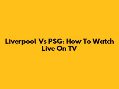 Liverpool Vs PSG: How To Watch Live On TV