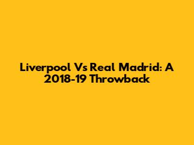 Liverpool Vs Real Madrid: A 2018-19 Throwback