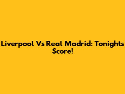 Liverpool Vs Real Madrid: Tonight's Score!