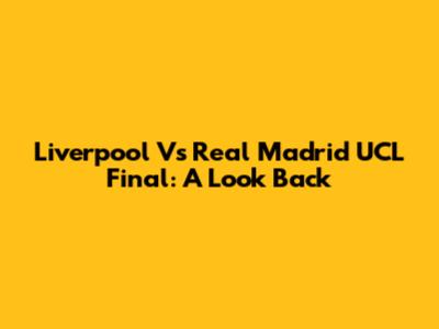 Liverpool Vs Real Madrid UCL Final: A Look Back