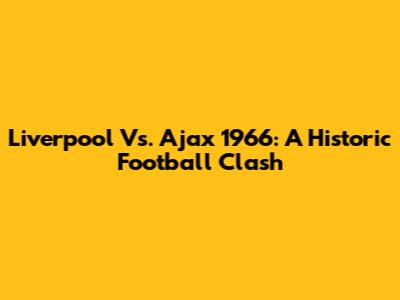 Liverpool Vs. Ajax 1966: A Historic Football Clash