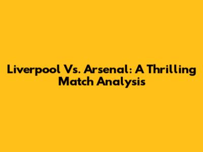 Liverpool Vs. Arsenal: A Thrilling Match Analysis
