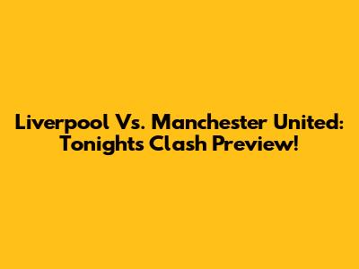 Liverpool Vs. Manchester United: Tonight's Clash Preview!