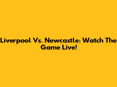 Liverpool Vs. Newcastle: Watch The Game Live!