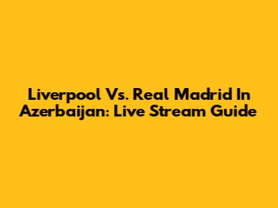 Liverpool Vs. Real Madrid In Azerbaijan: Live Stream Guide