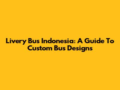 Livery Bus Indonesia: A Guide To Custom Bus Designs