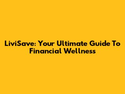 LiviSave: Your Ultimate Guide To Financial Wellness