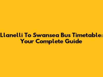 Llanelli To Swansea Bus Timetable: Your Complete Guide