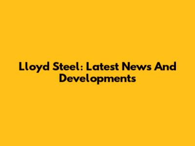 Lloyd Steel: Latest News And Developments