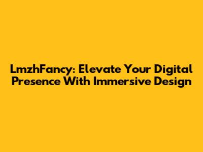 LmzhFancy: Elevate Your Digital Presence With Immersive Design