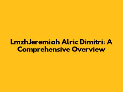 LmzhJeremiah Alric Dimitri: A Comprehensive Overview