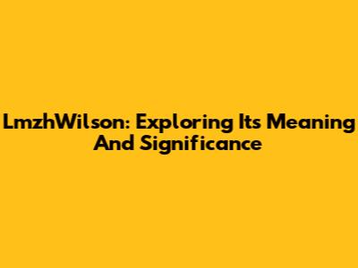 LmzhWilson: Exploring Its Meaning And Significance