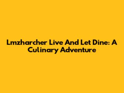 Lmzharcher Live And Let Dine: A Culinary Adventure