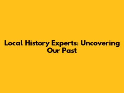 Local History Experts: Uncovering Our Past