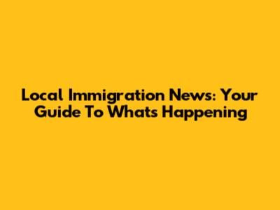 Local Immigration News: Your Guide To What's Happening