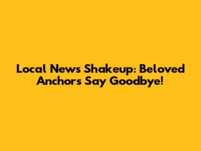 Local News Shakeup: Beloved Anchors Say Goodbye!