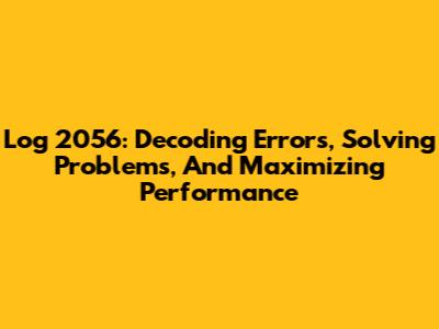 Log 2056: Decoding Errors, Solving Problems, And Maximizing Performance