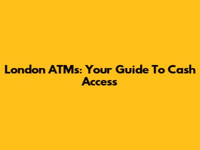 London ATMs: Your Guide To Cash Access
