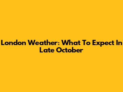 London Weather: What To Expect In Late October
