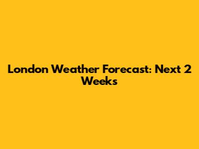 London Weather Forecast: Next 2 Weeks