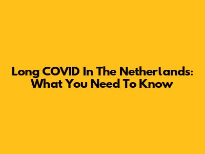 Long COVID In The Netherlands: What You Need To Know
