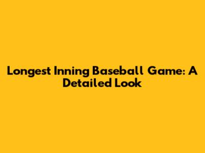 Longest Inning Baseball Game: A Detailed Look