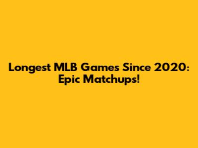 Longest MLB Games Since 2020: Epic Matchups!