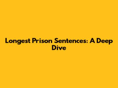 Longest Prison Sentences: A Deep Dive