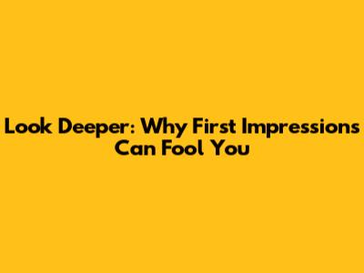 Look Deeper: Why First Impressions Can Fool You