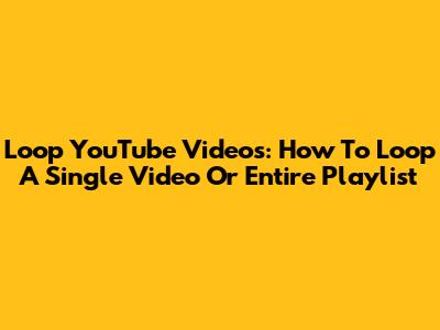 Loop YouTube Videos: How To Loop A Single Video Or Entire Playlist