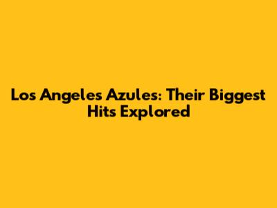 Los Angeles Azules: Their Biggest Hits Explored